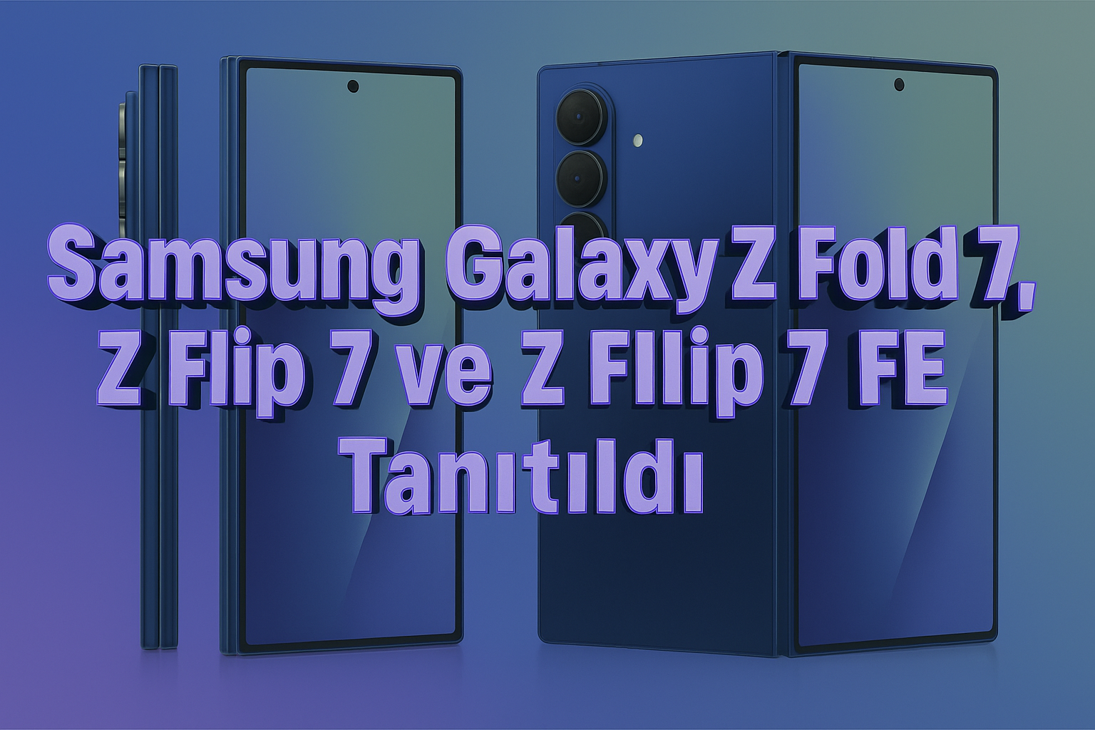 Samsung Galaxy Z Fold 7, Z Flip 7 ve Z Flip 7 FE Tanıtıldı